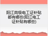 阳江高级电工证补贴都有哪些(阳江电工证补贴有哪些)