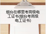 烟台在哪里考高级电工证书(烟台考高级电工证书)