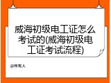 威海初级电工证怎么考试的(威海初级电工证考试流程)