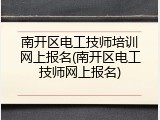 南开区电工技师培训网上报名(南开区电工技师网上报名)