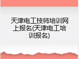 天津电工技师培训网上报名(天津电工培训报名)