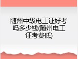随州中级电工证好考吗多少钱(随州电工证考费低)