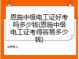 恩施中级电工证好考吗多少钱(恩施中级电工证考得容易多少钱)