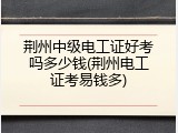 荆州中级电工证好考吗多少钱(荆州电工证考易钱多)