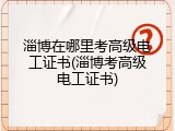 淄博在哪里考高级电工证书(淄博考高级电工证书)