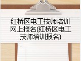 红桥区电工技师培训网上报名(红桥区电工技师培训报名)