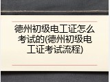 德州初级电工证怎么考试的(德州初级电工证考试流程)