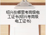 绍兴在哪里考高级电工证书(绍兴考高级电工证书)