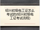 绍兴初级电工证怎么考试的(绍兴初级电工证考试流程)