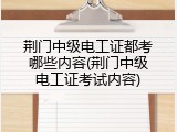 荆门中级电工证都考哪些内容(荆门中级电工证考试内容)