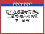 嘉兴在哪里考高级电工证书(嘉兴考高级电工证书)