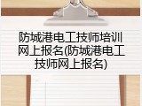 防城港电工技师培训网上报名(防城港电工技师网上报名)