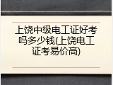 上饶中级电工证好考吗多少钱(上饶电工证考易价高)