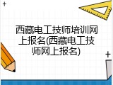 西藏电工技师培训网上报名(西藏电工技师网上报名)