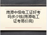 鹰潭中级电工证好考吗多少钱(鹰潭电工证考易价高)