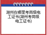 湖州在哪里考高级电工证书(湖州考高级电工证书)