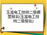 玉溪电工技师二级哪里报名(玉溪电工技师二级报名)