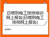 日喀则电工技师培训网上报名(日喀则电工技师网上报名)