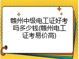 赣州中级电工证好考吗多少钱(赣州电工证考易价高)