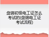 盘锦初级电工证怎么考试的(盘锦电工证考试流程)