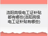 洛阳高级电工证补贴都有哪些(洛阳高级电工证补贴有哪些)