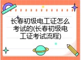 长春初级电工证怎么考试的(长春初级电工证考试流程)