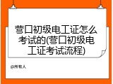 营口初级电工证怎么考试的(营口初级电工证考试流程)