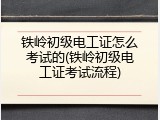 铁岭初级电工证怎么考试的(铁岭初级电工证考试流程)