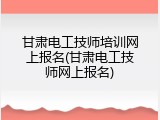 甘肃电工技师培训网上报名(甘肃电工技师网上报名)
