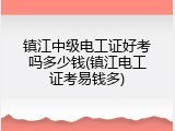 镇江中级电工证好考吗多少钱(镇江电工证考易钱多)
