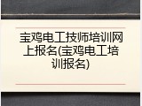 宝鸡电工技师培训网上报名(宝鸡电工培训报名)