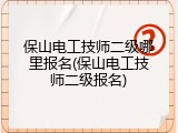 保山电工技师二级哪里报名(保山电工技师二级报名)