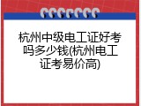 杭州中级电工证好考吗多少钱(杭州电工证考易价高)