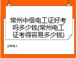 常州中级电工证好考吗多少钱(常州电工证考得容易多少钱)