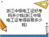 浙江中级电工证好考吗多少钱(浙江中级电工证考得容易多少钱)