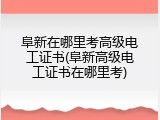 阜新在哪里考高级电工证书(阜新高级电工证书在哪里考)