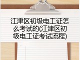 江津区初级电工证怎么考试的(江津区初级电工证考试流程)