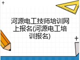 河源电工技师培训网上报名(河源电工培训报名)