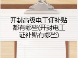 开封高级电工证补贴都有哪些(开封电工证补贴有哪些)