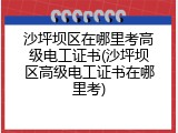 沙坪坝区在哪里考高级电工证书(沙坪坝区高级电工证书在哪里考)