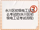 永川区初级电工证怎么考试的(永川区初级电工证考试流程)