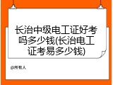 长治中级电工证好考吗多少钱(长治电工证考易多少钱)