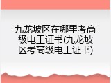 九龙坡区在哪里考高级电工证书(九龙坡区考高级电工证书)