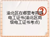 渝北区在哪里考高级电工证书(渝北区高级电工证书考点)