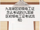 九龙坡区初级电工证怎么考试的(九龙坡区初级电工证考试流程)
