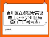 合川区在哪里考高级电工证书(合川区高级电工证书考点)