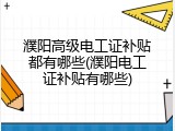 濮阳高级电工证补贴都有哪些(濮阳电工证补贴有哪些)