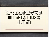 江北区在哪里考高级电工证书(江北区考电工证)
