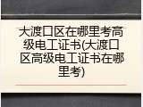 大渡口区在哪里考高级电工证书(大渡口区高级电工证书在哪里考)