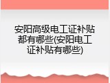 安阳高级电工证补贴都有哪些(安阳电工证补贴有哪些)